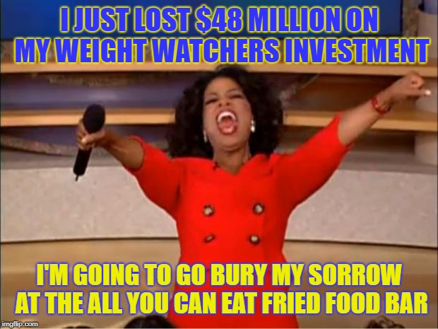 Oprah You Get A | I JUST LOST $48 MILLION ON MY WEIGHT WATCHERS INVESTMENT; I'M GOING TO GO BURY MY SORROW AT THE ALL YOU CAN EAT FRIED FOOD BAR | image tagged in memes,oprah you get a | made w/ Imgflip meme maker