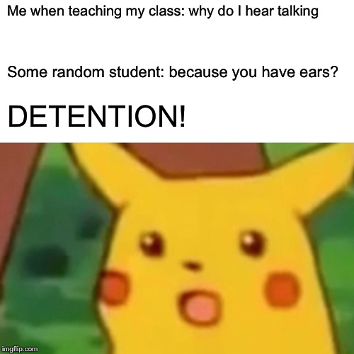 Surprised Pikachu Meme | Me when teaching my class: why do I hear talking; Some random student: because you have ears? DETENTION! | image tagged in memes,surprised pikachu | made w/ Imgflip meme maker