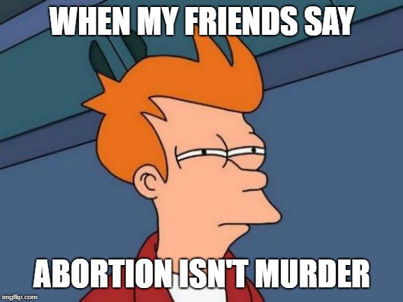 Futurama Fry Meme | WHEN MY FRIENDS SAY; ABORTION ISN'T MURDER | image tagged in memes,futurama fry | made w/ Imgflip meme maker