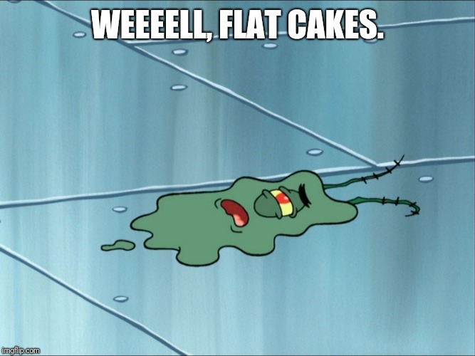 Run Over Plankton | WEEEELL, FLAT CAKES. | image tagged in run over plankton | made w/ Imgflip meme maker