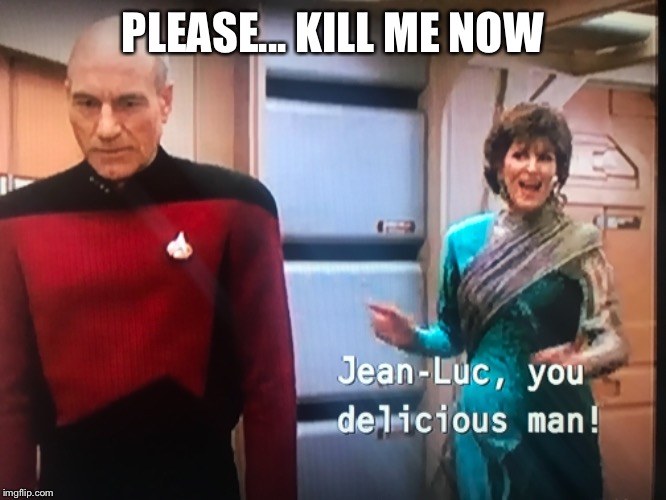 Picard please kill me now | PLEASE... KILL ME NOW | image tagged in captain picard | made w/ Imgflip meme maker