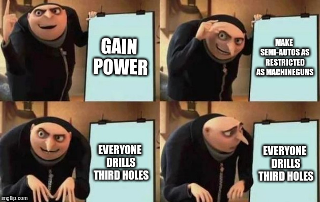 Gru's Plan Meme | GAIN POWER; MAKE SEMI-AUTOS AS RESTRICTED AS MACHINEGUNS; EVERYONE DRILLS THIRD HOLES; EVERYONE DRILLS THIRD HOLES | image tagged in gru's plan | made w/ Imgflip meme maker