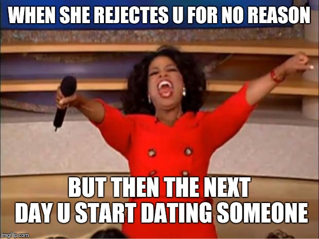 Oprah You Get A Meme | WHEN SHE REJECTES U FOR NO REASON; BUT THEN THE NEXT DAY U START DATING SOMEONE | image tagged in memes,oprah you get a | made w/ Imgflip meme maker