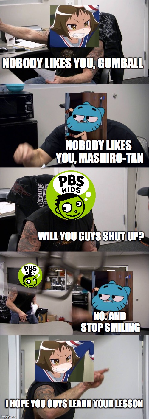 Mashiro vs Gumball vs Dash | NOBODY LIKES YOU, GUMBALL; NOBODY LIKES YOU, MASHIRO-TAN; WILL YOU GUYS SHUT UP? NO. AND STOP SMILING; I HOPE YOU GUYS LEARN YOUR LESSON | image tagged in memes,american chopper argument,anime,the amazing world of gumball | made w/ Imgflip meme maker
