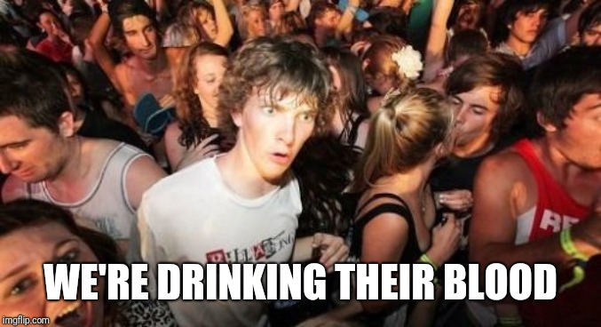 Sudden Clarity Clarence Meme | WE'RE DRINKING THEIR BLOOD | image tagged in memes,sudden clarity clarence | made w/ Imgflip meme maker