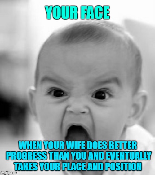 Angry Baby Meme | YOUR FACE; WHEN YOUR WIFE DOES BETTER PROGRESS THAN YOU AND EVENTUALLY TAKES YOUR PLACE AND POSITION | image tagged in memes,angry baby | made w/ Imgflip meme maker