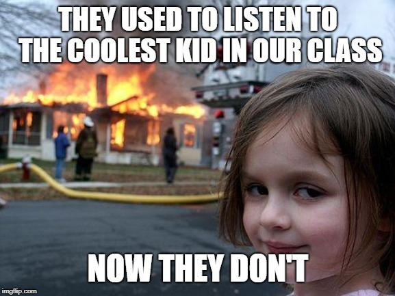 Disaster Girl Meme | THEY USED TO LISTEN TO THE COOLEST KID IN OUR CLASS; NOW THEY DON'T | image tagged in memes,disaster girl | made w/ Imgflip meme maker