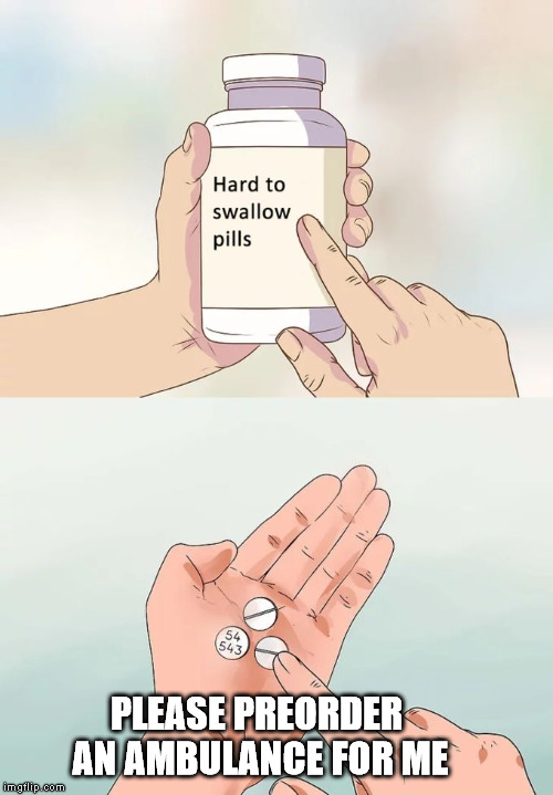 Hard To Swallow Pills | PLEASE PREORDER AN AMBULANCE FOR ME | image tagged in memes,hard to swallow pills | made w/ Imgflip meme maker