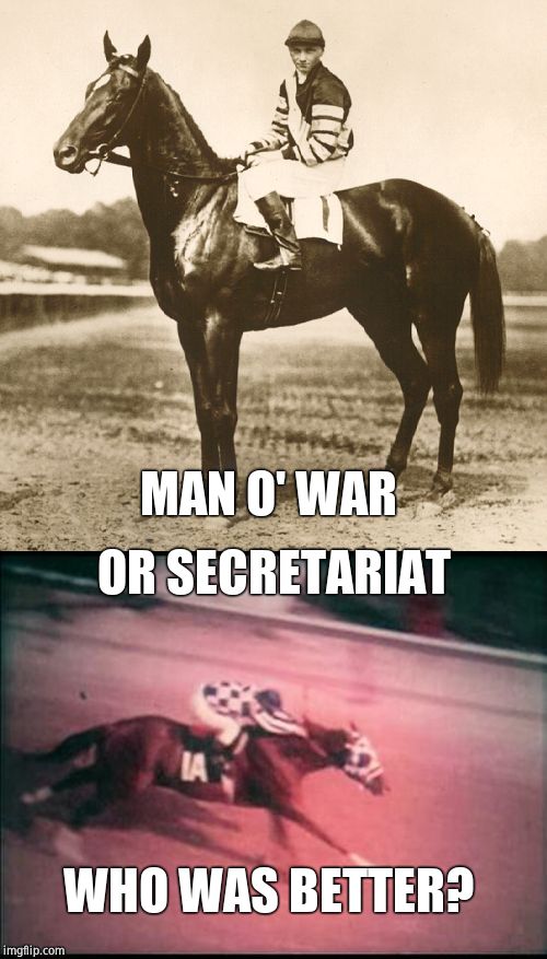 In the 20th century? |  OR SECRETARIAT; MAN O' WAR; WHO WAS BETTER? | image tagged in horses | made w/ Imgflip meme maker