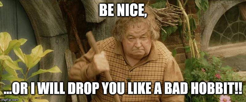 Grumpy Hobbit | BE NICE, ...OR I WILL DROP YOU LIKE A BAD HOBBIT!! | image tagged in grumpy hobbit | made w/ Imgflip meme maker