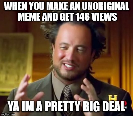Ancient Aliens Meme | WHEN YOU MAKE AN UNORIGINAL MEME AND GET 146 VIEWS; YA IM A PRETTY BIG DEAL | image tagged in memes,ancient aliens | made w/ Imgflip meme maker