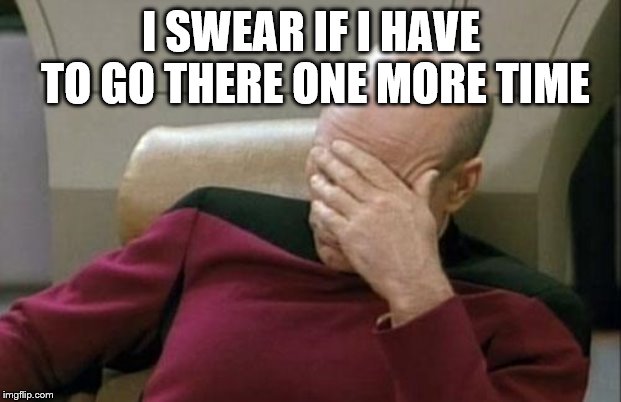Captain Picard Facepalm Meme | I SWEAR IF I HAVE TO GO THERE ONE MORE TIME | image tagged in memes,captain picard facepalm | made w/ Imgflip meme maker