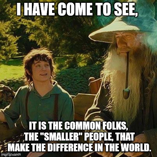 Frodo Gandalf  | I HAVE COME TO SEE, IT IS THE COMMON FOLKS, THE "SMALLER" PEOPLE, THAT MAKE THE DIFFERENCE IN THE WORLD. | image tagged in frodo gandalf | made w/ Imgflip meme maker