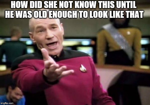 Picard Wtf Meme | HOW DID SHE NOT KNOW THIS UNTIL HE WAS OLD ENOUGH TO LOOK LIKE THAT | image tagged in memes,picard wtf | made w/ Imgflip meme maker