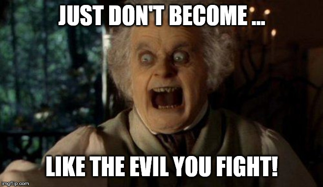 Scary face Bilbo Baggins hobbit | JUST DON'T BECOME ... LIKE THE EVIL YOU FIGHT! | image tagged in scary face bilbo baggins hobbit | made w/ Imgflip meme maker