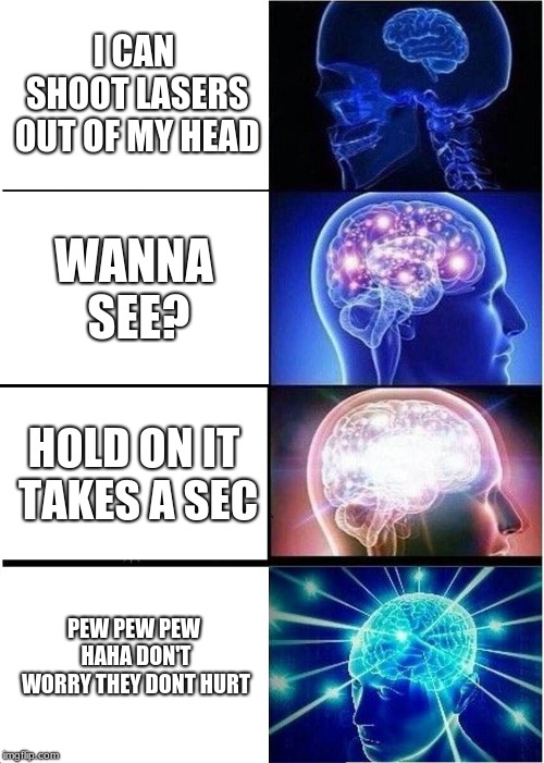 Expanding Brain | I CAN SHOOT LASERS OUT OF MY HEAD; WANNA SEE? HOLD ON IT TAKES A SEC; PEW PEW PEW HAHA DON'T WORRY THEY DON'T HURT | image tagged in memes,expanding brain | made w/ Imgflip meme maker
