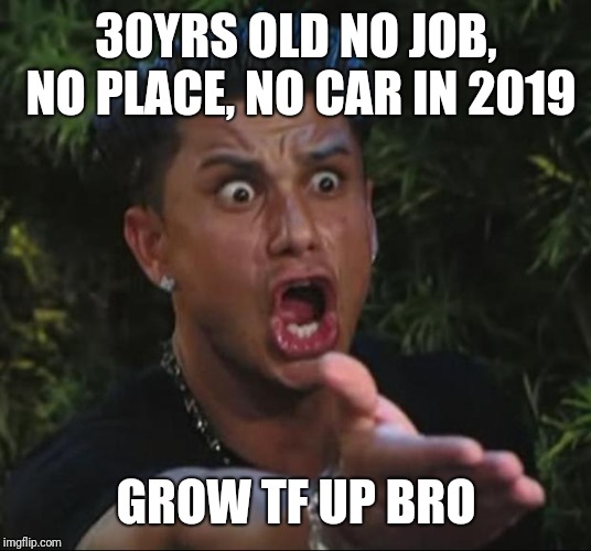 DJ Pauly D | 30YRS OLD NO JOB, NO PLACE, NO CAR IN 2019; GROW TF UP BRO | image tagged in memes,dj pauly d | made w/ Imgflip meme maker
