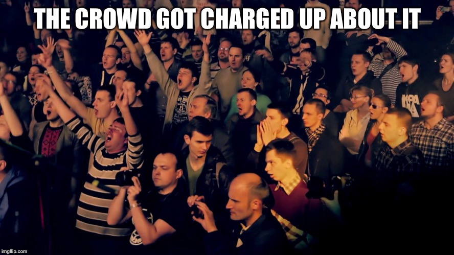 Clapping audience | THE CROWD GOT CHARGED UP ABOUT IT | image tagged in clapping audience | made w/ Imgflip meme maker
