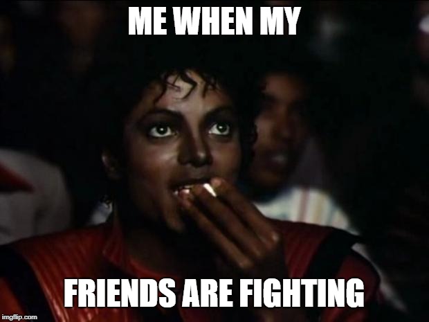 Michael Jackson Popcorn Meme | ME WHEN MY; FRIENDS ARE FIGHTING | image tagged in memes,michael jackson popcorn | made w/ Imgflip meme maker