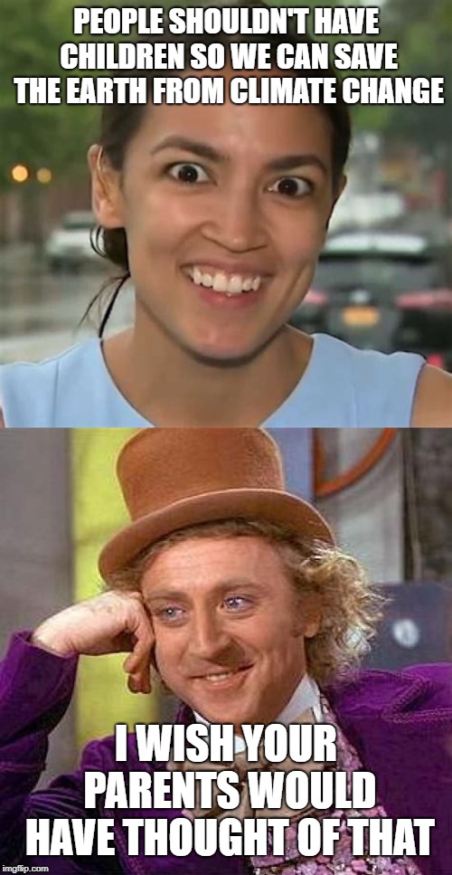 The Gift That Keeps On Giving | PEOPLE SHOULDN'T HAVE CHILDREN SO WE CAN SAVE THE EARTH FROM CLIMATE CHANGE; I WISH YOUR PARENTS WOULD HAVE THOUGHT OF THAT | image tagged in memes,creepy condescending wonka,alexandria ocasio-cortez | made w/ Imgflip meme maker