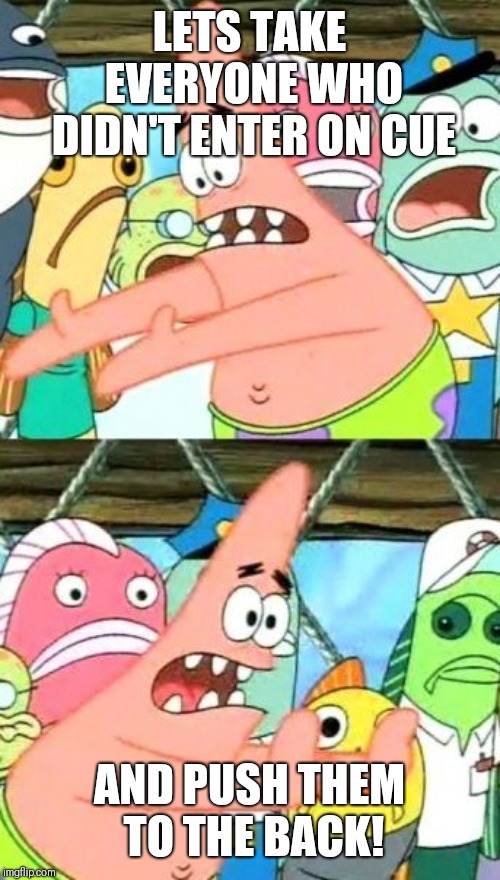 Put It Somewhere Else Patrick Meme | LETS TAKE EVERYONE WHO DIDN'T ENTER ON CUE; AND PUSH THEM TO THE BACK! | image tagged in memes,put it somewhere else patrick | made w/ Imgflip meme maker