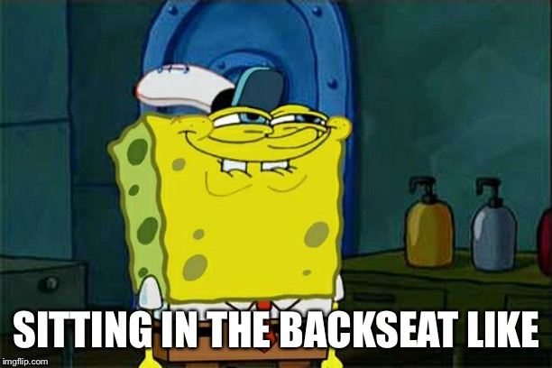 Don't You Squidward Meme | SITTING IN THE BACKSEAT LIKE | image tagged in memes,dont you squidward | made w/ Imgflip meme maker