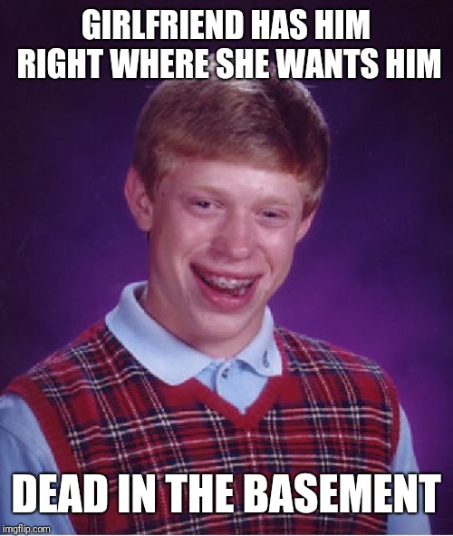 Bad Luck Brian | GIRLFRIEND HAS HIM RIGHT WHERE SHE WANTS HIM; DEAD IN THE BASEMENT | image tagged in memes,bad luck brian | made w/ Imgflip meme maker