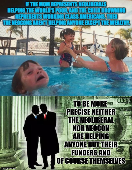 To Be More Precise | TO BE MORE PRECISE NEITHER THE NEOLIBERAL NOR NEOCON ARE HELPING ANYONE BUT THEIR FUNDERS AND OF COURSE THEMSELVES | image tagged in neoliberals,neocons,helping,funders,wealthy,themselves | made w/ Imgflip meme maker