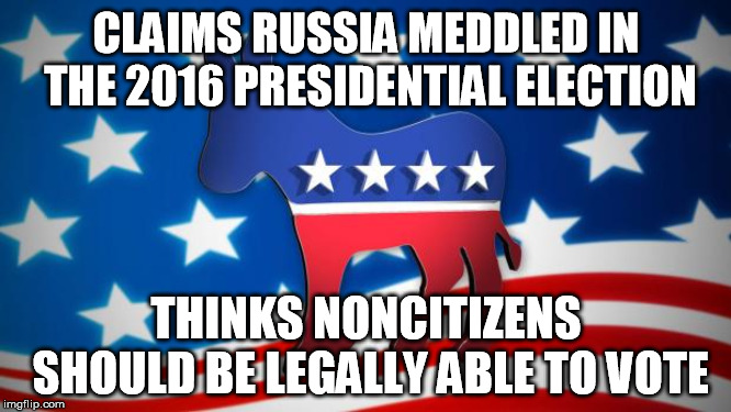 Democrats | CLAIMS RUSSIA MEDDLED IN THE 2016 PRESIDENTIAL ELECTION; THINKS NONCITIZENS SHOULD BE LEGALLY ABLE TO VOTE | image tagged in democrats,liberal hypocrisy,foreigners,voting,elections | made w/ Imgflip meme maker