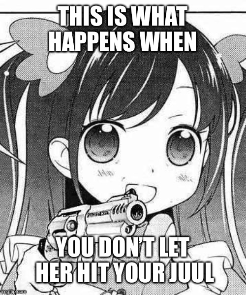 anime girl with a gun | THIS IS WHAT HAPPENS WHEN; YOU DON’T LET HER HIT YOUR JUUL | image tagged in anime girl with a gun | made w/ Imgflip meme maker