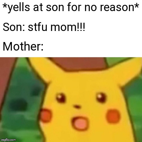 Surprised Pikachu | *yells at son for no reason*; Son: stfu mom!!! Mother: | image tagged in memes,surprised pikachu | made w/ Imgflip meme maker