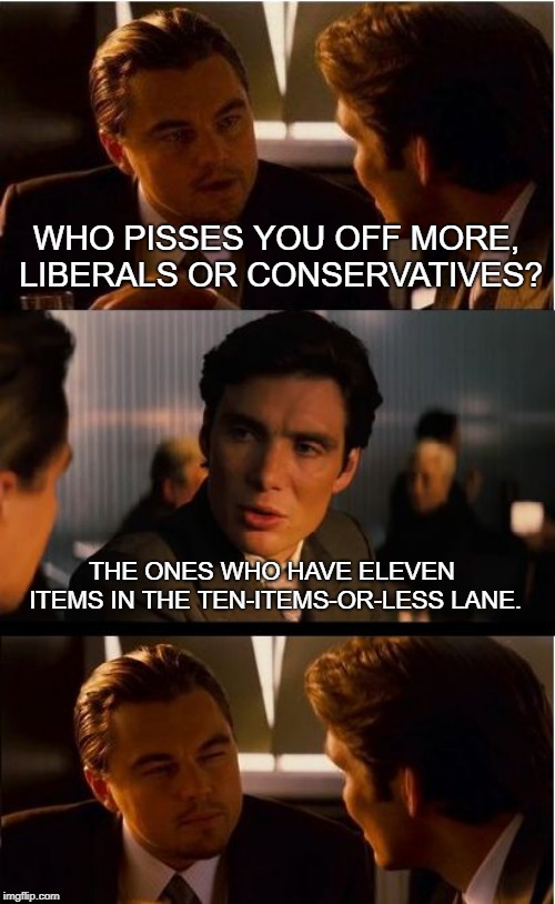 Inception Meme | WHO PISSES YOU OFF MORE, LIBERALS OR CONSERVATIVES? THE ONES WHO HAVE ELEVEN ITEMS IN THE TEN-ITEMS-OR-LESS LANE. | image tagged in memes,inception | made w/ Imgflip meme maker