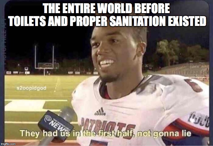 They had us in the first half, not goona lie | THE ENTIRE WORLD BEFORE TOILETS AND PROPER SANITATION EXISTED | image tagged in they had us in the first half not goona lie,memes,funny,funny memes,toilet | made w/ Imgflip meme maker