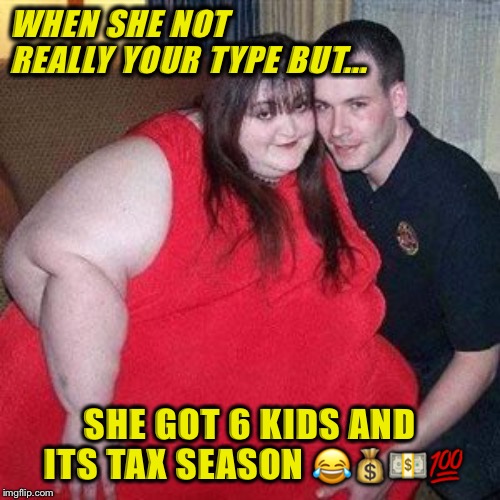 Love is a crazy drug  | WHEN SHE NOT REALLY YOUR TYPE BUT... SHE GOT 6 KIDS AND ITS TAX SEASON 😂💰💵💯 | image tagged in taxes | made w/ Imgflip meme maker