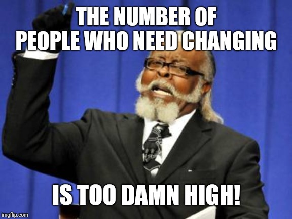 Too Damn High Meme | THE NUMBER OF PEOPLE WHO NEED CHANGING IS TOO DAMN HIGH! | image tagged in memes,too damn high | made w/ Imgflip meme maker