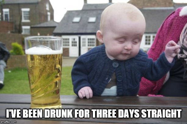 Drunk Baby Meme | I'VE BEEN DRUNK FOR THREE DAYS STRAIGHT | image tagged in memes,drunk baby | made w/ Imgflip meme maker