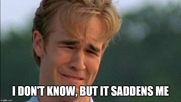 crying dawson | I DON'T KNOW, BUT IT SADDENS ME | image tagged in crying dawson | made w/ Imgflip meme maker
