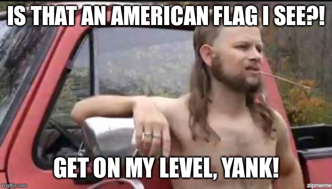 almost politically correct redneck | IS THAT AN AMERICAN FLAG I SEE?! GET ON MY LEVEL, YANK! | image tagged in almost politically correct redneck | made w/ Imgflip meme maker