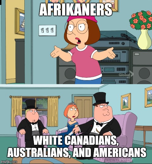 Meg Family Guy Better than me | AFRIKANERS; WHITE CANADIANS, AUSTRALIANS, AND AMERICANS | image tagged in meg family guy better than me | made w/ Imgflip meme maker