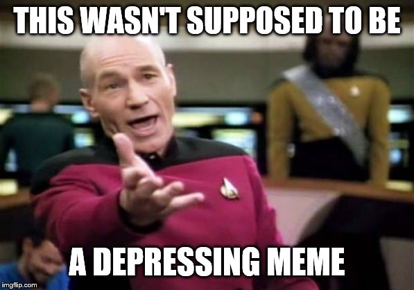 Picard Wtf Meme | THIS WASN'T SUPPOSED TO BE A DEPRESSING MEME | image tagged in memes,picard wtf | made w/ Imgflip meme maker