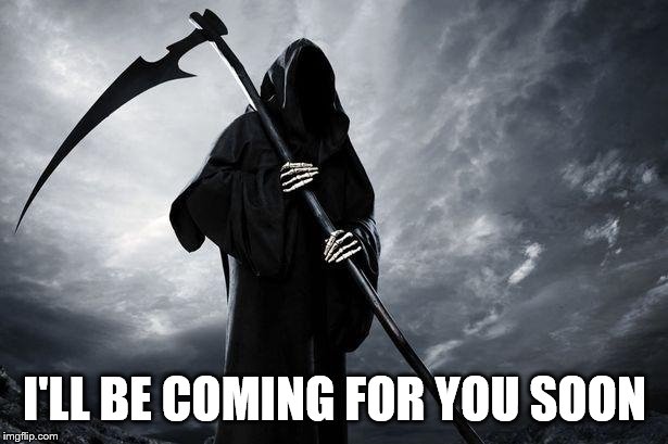 Death | I'LL BE COMING FOR YOU SOON | image tagged in death | made w/ Imgflip meme maker