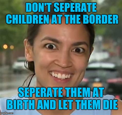 Alexandria Ocasio-Cortez | DON'T SEPERATE CHILDREN AT THE BORDER; SEPERATE THEM AT BIRTH AND LET THEM DIE | image tagged in alexandria ocasio-cortez | made w/ Imgflip meme maker