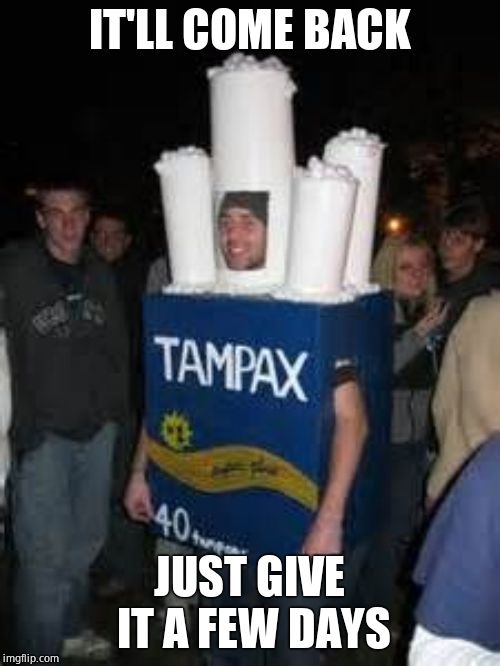 Tampax costume | IT'LL COME BACK JUST GIVE IT A FEW DAYS | image tagged in tampax costume | made w/ Imgflip meme maker