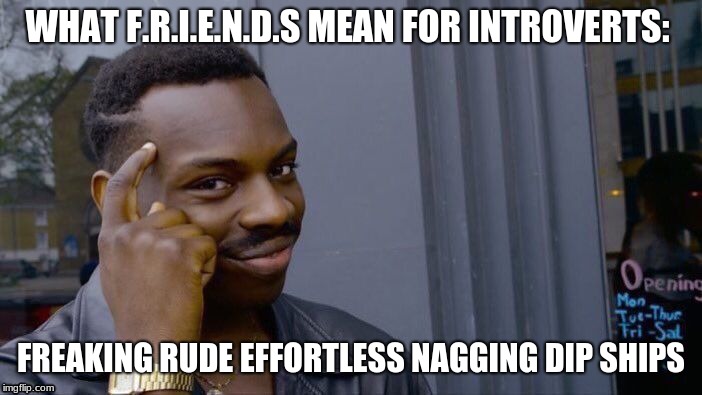 Roll Safe Think About It Meme | WHAT F.R.I.E.N.D.S MEAN FOR INTROVERTS:; FREAKING RUDE EFFORTLESS NAGGING DIP SHIPS | image tagged in memes,roll safe think about it | made w/ Imgflip meme maker