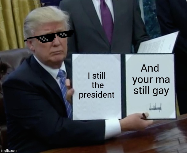 Trump Bill Signing | I still the president; And your ma still gay | image tagged in memes,trump bill signing | made w/ Imgflip meme maker