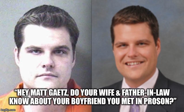 Matt Gaetz | “HEY MATT GAETZ, DO YOUR WIFE & FATHER-IN-LAW KNOW ABOUT YOUR BOYFRIEND YOU MET IN PROSON?” | image tagged in matt gaetz,michael cohen,donald trump | made w/ Imgflip meme maker