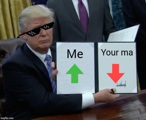 Trump Bill Signing Meme | Your ma; Me | image tagged in memes,trump bill signing | made w/ Imgflip meme maker