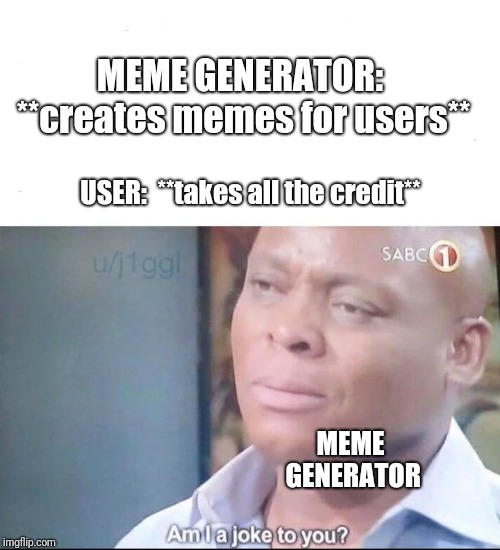 am I a joke to you | MEME GENERATOR:  **creates memes for users**; USER:  **takes all the credit**; MEME GENERATOR | image tagged in am i a joke to you | made w/ Imgflip meme maker