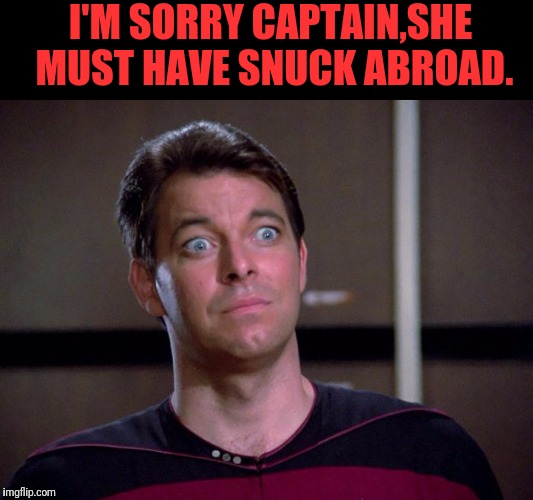 I'M SORRY CAPTAIN,SHE MUST HAVE SNUCK ABROAD. | made w/ Imgflip meme maker