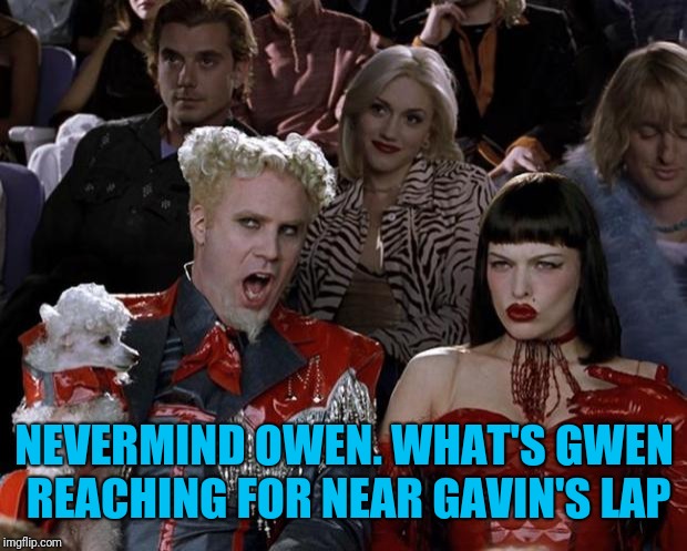 Mugatu So Hot Right Now Meme | NEVERMIND OWEN. WHAT'S GWEN REACHING FOR NEAR GAVIN'S LAP | image tagged in memes,mugatu so hot right now | made w/ Imgflip meme maker